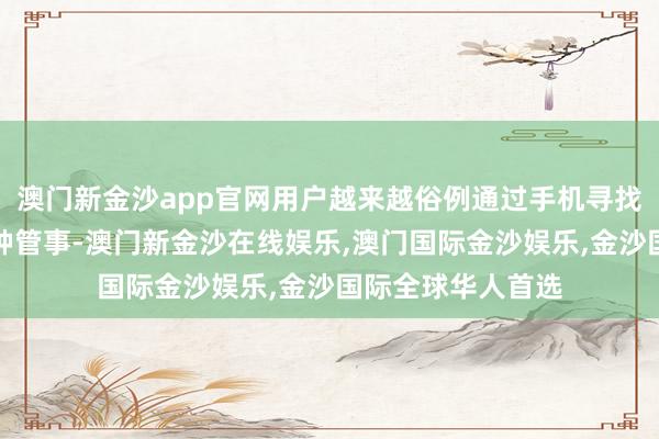 澳门新金沙app官网用户越来越俗例通过手机寻找、预订和支付各种管事-澳门新金沙在线娱乐,澳门国际金沙娱乐,金沙国际全球华人首选