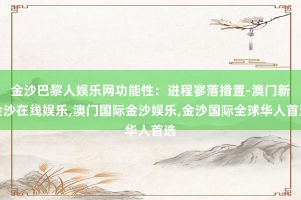 金沙巴黎人娱乐网功能性：进程寥落措置-澳门新金沙在线娱乐,澳门国际金沙娱乐,金沙国际全球华人首选