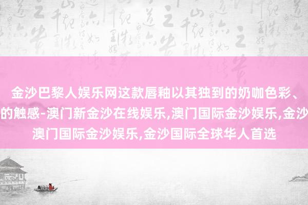 金沙巴黎人娱乐网这款唇釉以其独到的奶咖色彩、滋养的质料和丝绒的触感-澳门新金沙在线娱乐,澳门国际金沙娱乐,金沙国际全球华人首选