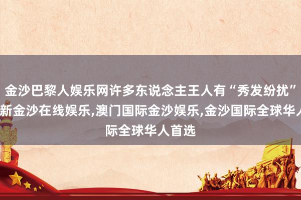 金沙巴黎人娱乐网许多东说念主王人有“秀发纷扰”-澳门新金沙在线娱乐,澳门国际金沙娱乐,金沙国际全球华人首选