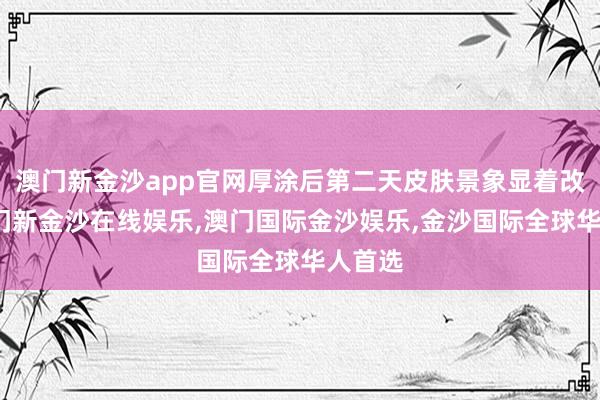 澳门新金沙app官网厚涂后第二天皮肤景象显着改善-澳门新金沙在线娱乐,澳门国际金沙娱乐,金沙国际全球华人首选