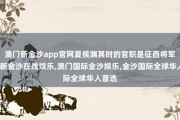 澳门新金沙app官网夏侯渊其时的官职是征西将军-澳门新金沙在线娱乐,澳门国际金沙娱乐,金沙国际全球华人首选