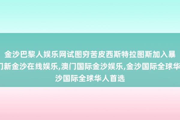 金沙巴黎人娱乐网试图穷苦皮西斯特拉图斯加入暴政-澳门新金沙在线娱乐,澳门国际金沙娱乐,金沙国际全球华人首选