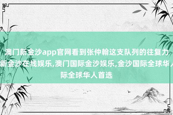 澳门新金沙app官网看到张仲翰这支队列的往复力-澳门新金沙在线娱乐,澳门国际金沙娱乐,金沙国际全球华人首选