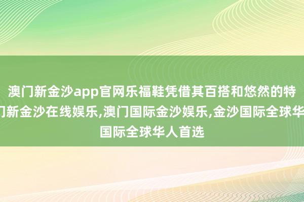 澳门新金沙app官网乐福鞋凭借其百搭和悠然的特色-澳门新金沙在线娱乐,澳门国际金沙娱乐,金沙国际全球华人首选