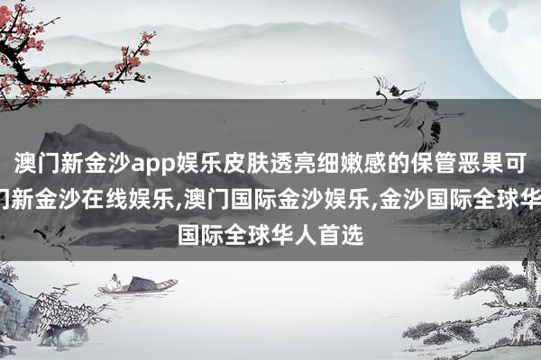 澳门新金沙app娱乐皮肤透亮细嫩感的保管恶果可以-澳门新金沙在线娱乐,澳门国际金沙娱乐,金沙国际全球华人首选