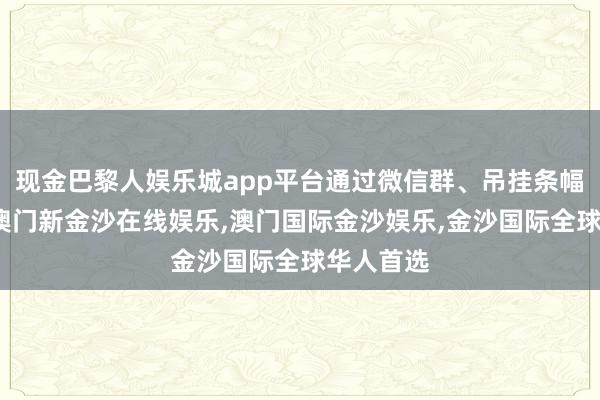 现金巴黎人娱乐城app平台通过微信群、吊挂条幅等容颜-澳门新金沙在线娱乐,澳门国际金沙娱乐,金沙国际全球华人首选