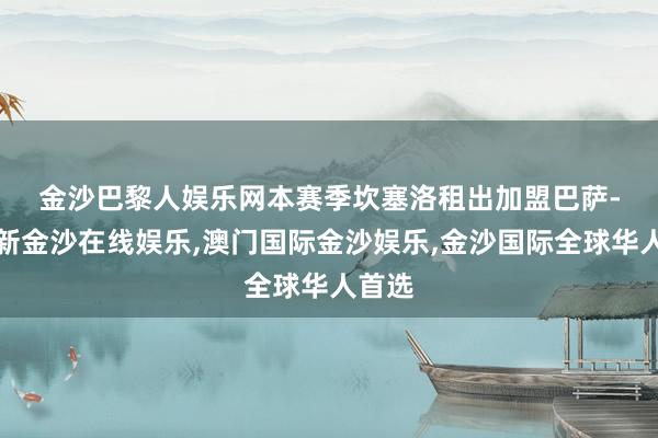 金沙巴黎人娱乐网 本赛季坎塞洛租出加盟巴萨-澳门新金沙在线娱乐,澳门国际金沙娱乐,金沙国际全球华人首选