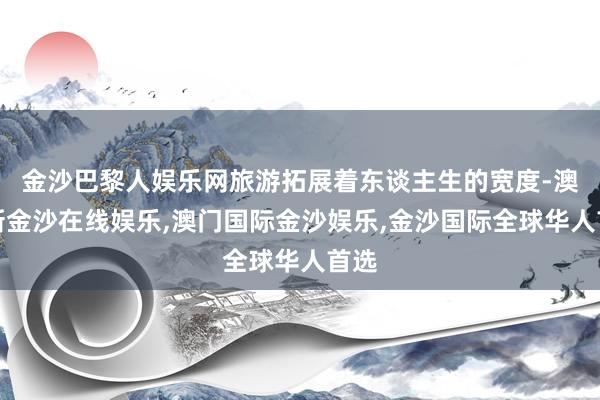 金沙巴黎人娱乐网旅游拓展着东谈主生的宽度-澳门新金沙在线娱乐,澳门国际金沙娱乐,金沙国际全球华人首选