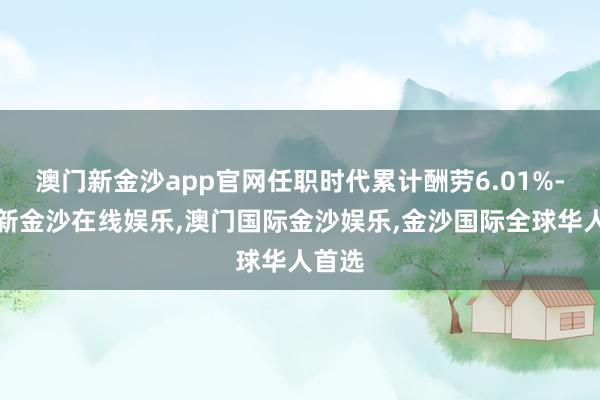 澳门新金沙app官网任职时代累计酬劳6.01%-澳门新金沙在线娱乐,澳门国际金沙娱乐,金沙国际全球华人首选