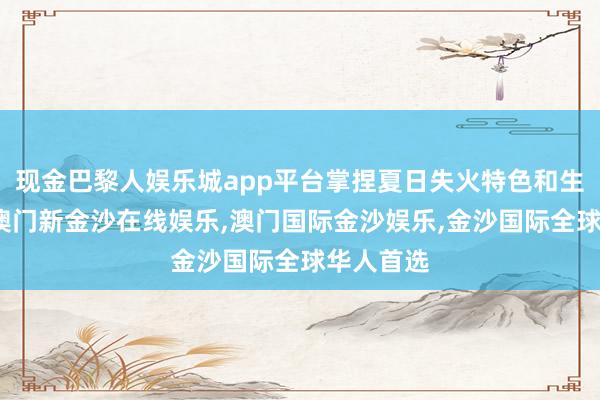 现金巴黎人娱乐城app平台掌捏夏日失火特色和生气原因-澳门新金沙在线娱乐,澳门国际金沙娱乐,金沙国际全球华人首选