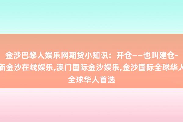 金沙巴黎人娱乐网期货小知识：开仓——也叫建仓-澳门新金沙在线娱乐,澳门国际金沙娱乐,金沙国际全球华人首选