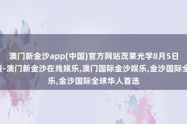 澳门新金沙app(中国)官方网站茂莱光学8月5日融券偿还0股-澳门新金沙在线娱乐,澳门国际金沙娱乐,金沙国际全球华人首选