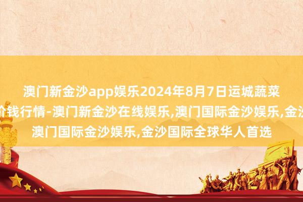 澳门新金沙app娱乐2024年8月7日运城蔬菜批发市集有限公司价钱行情-澳门新金沙在线娱乐,澳门国际金沙娱乐,金沙国际全球华人首选