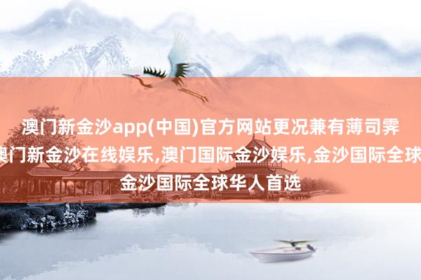 澳门新金沙app(中国)官方网站更况兼有薄司霁陪着她-澳门新金沙在线娱乐,澳门国际金沙娱乐,金沙国际全球华人首选