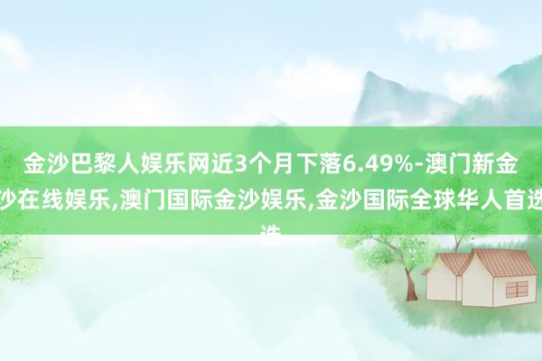 金沙巴黎人娱乐网近3个月下落6.49%-澳门新金沙在线娱乐,澳门国际金沙娱乐,金沙国际全球华人首选