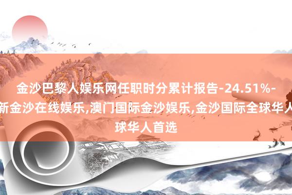 金沙巴黎人娱乐网任职时分累计报告-24.51%-澳门新金沙在线娱乐,澳门国际金沙娱乐,金沙国际全球华人首选