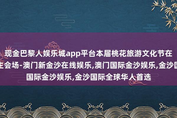 现金巴黎人娱乐城app平台本届桃花旅游文化节在工布天街公园设主会场-澳门新金沙在线娱乐,澳门国际金沙娱乐,金沙国际全球华人首选