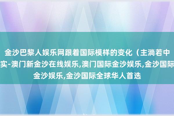 金沙巴黎人娱乐网跟着国际模样的变化（主淌若中东场面从容踏实-澳门新金沙在线娱乐,澳门国际金沙娱乐,金沙国际全球华人首选