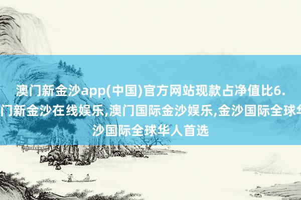 澳门新金沙app(中国)官方网站现款占净值比6.98%-澳门新金沙在线娱乐,澳门国际金沙娱乐,金沙国际全球华人首选