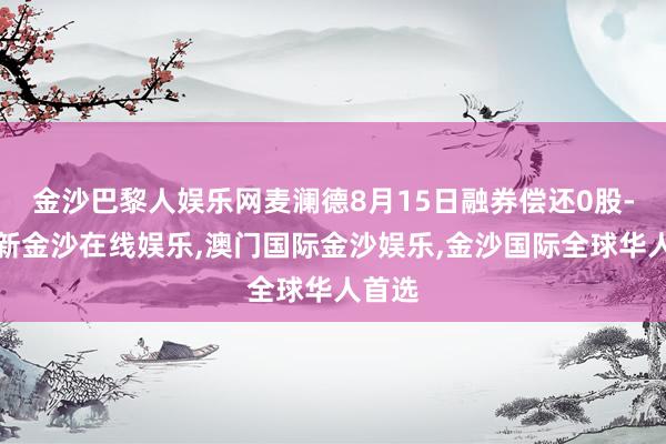 金沙巴黎人娱乐网麦澜德8月15日融券偿还0股-澳门新金沙在线娱乐,澳门国际金沙娱乐,金沙国际全球华人首选