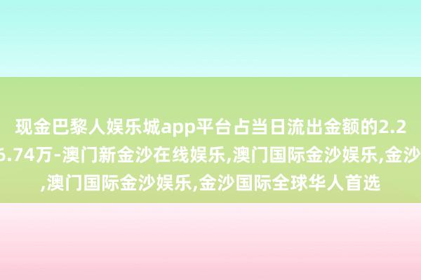 现金巴黎人娱乐城app平台占当日流出金额的2.29%；融券余额286.74万-澳门新金沙在线娱乐,澳门国际金沙娱乐,金沙国际全球华人首选