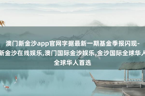 澳门新金沙app官网字据最新一期基金季报闪现-澳门新金沙在线娱乐,澳门国际金沙娱乐,金沙国际全球华人首选