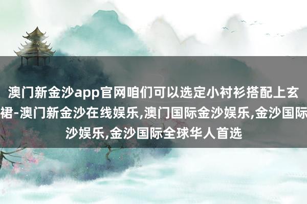 澳门新金沙app官网咱们可以选定小衬衫搭配上玄色的吊带连衣裙-澳门新金沙在线娱乐,澳门国际金沙娱乐,金沙国际全球华人首选