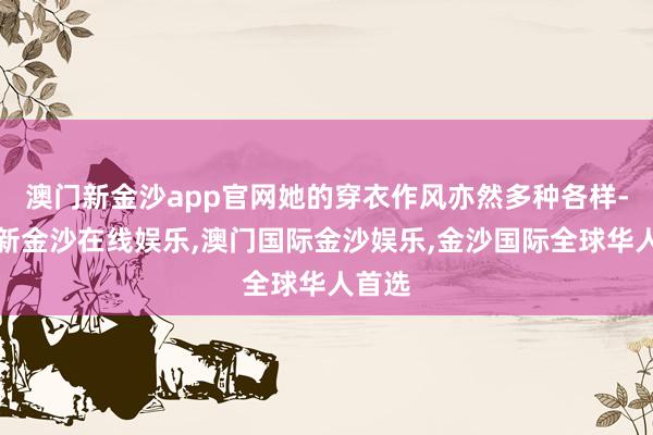 澳门新金沙app官网她的穿衣作风亦然多种各样-澳门新金沙在线娱乐,澳门国际金沙娱乐,金沙国际全球华人首选