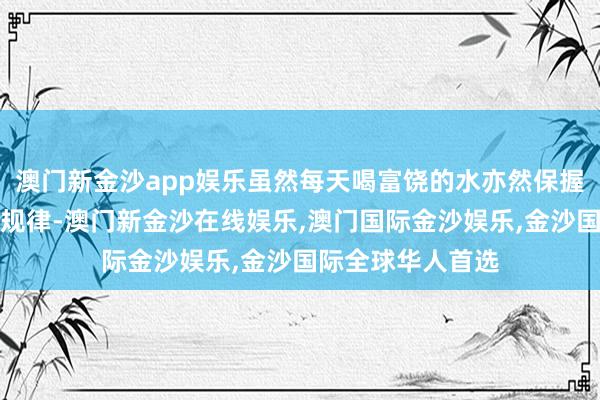 澳门新金沙app娱乐虽然每天喝富饶的水亦然保握皮肤水润的精深规律-澳门新金沙在线娱乐,澳门国际金沙娱乐,金沙国际全球华人首选