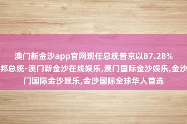 澳门新金沙app官网现任总统普京以87.28%的得票率连任俄联邦总统-澳门新金沙在线娱乐,澳门国际金沙娱乐,金沙国际全球华人首选