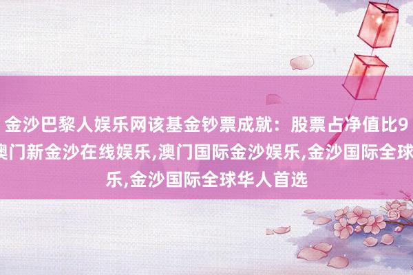 金沙巴黎人娱乐网该基金钞票成就：股票占净值比94.48%-澳门新金沙在线娱乐,澳门国际金沙娱乐,金沙国际全球华人首选