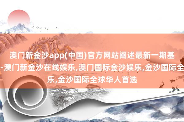 澳门新金沙app(中国)官方网站阐述最新一期基金季报透露-澳门新金沙在线娱乐,澳门国际金沙娱乐,金沙国际全球华人首选