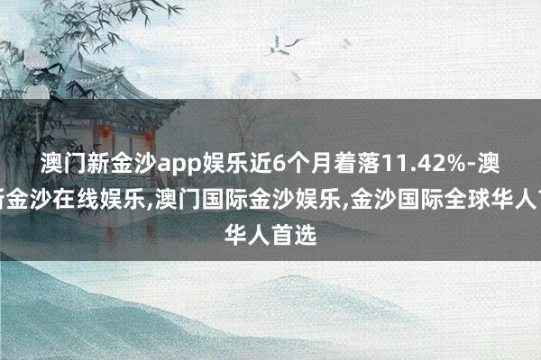 澳门新金沙app娱乐近6个月着落11.42%-澳门新金沙在线娱乐,澳门国际金沙娱乐,金沙国际全球华人首选