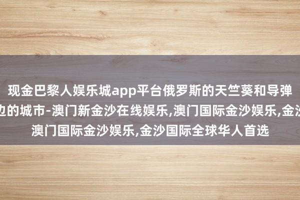 现金巴黎人娱乐城app平台俄罗斯的天竺葵和导弹时时光顾第聂伯河边的城市-澳门新金沙在线娱乐,澳门国际金沙娱乐,金沙国际全球华人首选