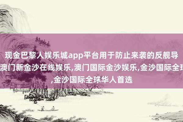 现金巴黎人娱乐城app平台用于防止来袭的反舰导弹和飞机-澳门新金沙在线娱乐,澳门国际金沙娱乐,金沙国际全球华人首选