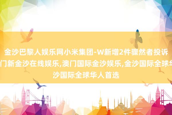 金沙巴黎人娱乐网小米集团-W新增2件骤然者投诉公示-澳门新金沙在线娱乐,澳门国际金沙娱乐,金沙国际全球华人首选