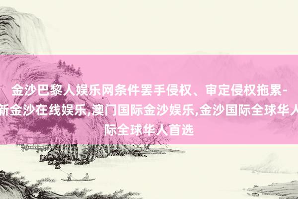 金沙巴黎人娱乐网条件罢手侵权、审定侵权拖累-澳门新金沙在线娱乐,澳门国际金沙娱乐,金沙国际全球华人首选