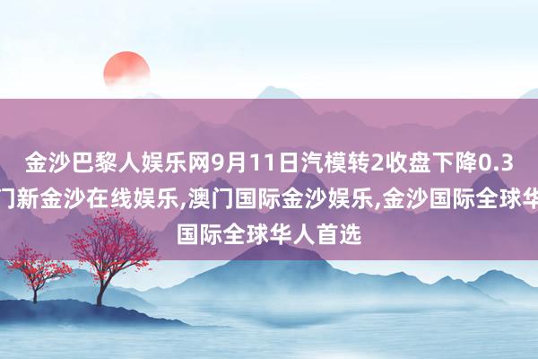 金沙巴黎人娱乐网9月11日汽模转2收盘下降0.37%-澳门新金沙在线娱乐,澳门国际金沙娱乐,金沙国际全球华人首选