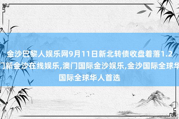 金沙巴黎人娱乐网9月11日新北转债收盘着落1.22%-澳门新金沙在线娱乐,澳门国际金沙娱乐,金沙国际全球华人首选