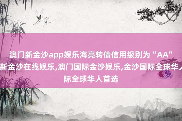 澳门新金沙app娱乐海亮转债信用级别为“AA”-澳门新金沙在线娱乐,澳门国际金沙娱乐,金沙国际全球华人首选