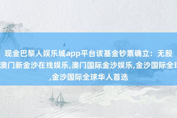 现金巴黎人娱乐城app平台该基金钞票确立：无股票类钞票-澳门新金沙在线娱乐,澳门国际金沙娱乐,金沙国际全球华人首选