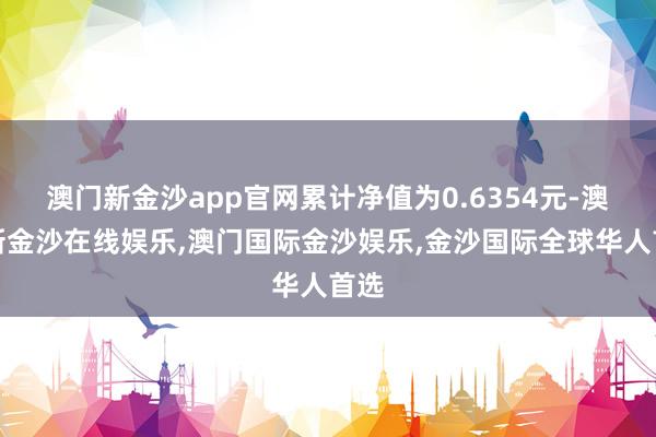 澳门新金沙app官网累计净值为0.6354元-澳门新金沙在线娱乐,澳门国际金沙娱乐,金沙国际全球华人首选
