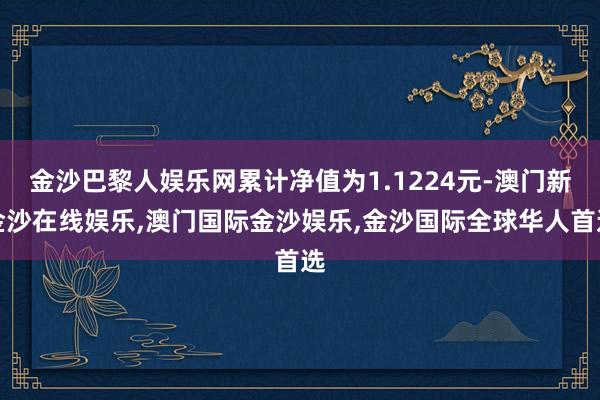 金沙巴黎人娱乐网累计净值为1.1224元-澳门新金沙在线娱乐,澳门国际金沙娱乐,金沙国际全球华人首选