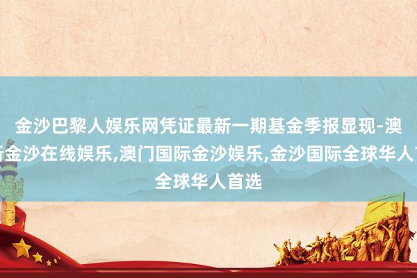金沙巴黎人娱乐网凭证最新一期基金季报显现-澳门新金沙在线娱乐,澳门国际金沙娱乐,金沙国际全球华人首选
