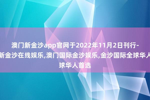 澳门新金沙app官网于2022年11月2日刊行-澳门新金沙在线娱乐,澳门国际金沙娱乐,金沙国际全球华人首选