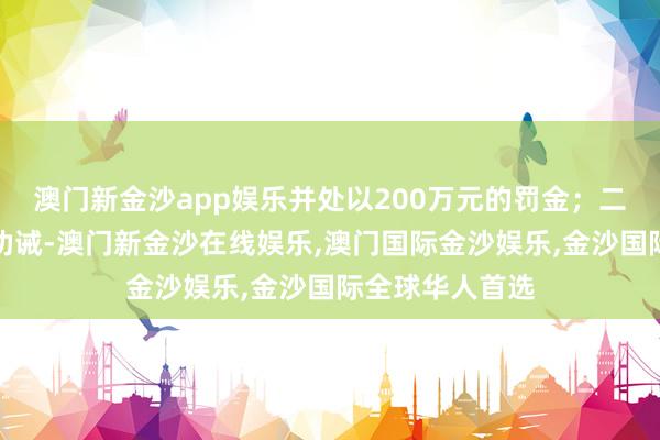 澳门新金沙app娱乐并处以200万元的罚金；二、对寇汉予以劝诫-澳门新金沙在线娱乐,澳门国际金沙娱乐,金沙国际全球华人首选