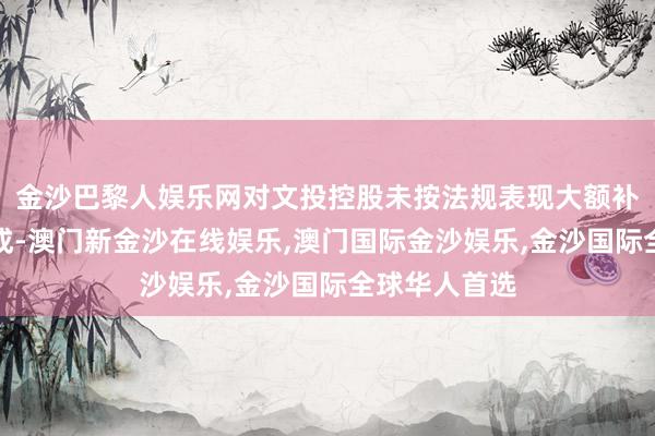 金沙巴黎人娱乐网对文投控股未按法规表现大额补偿背负的看成-澳门新金沙在线娱乐,澳门国际金沙娱乐,金沙国际全球华人首选