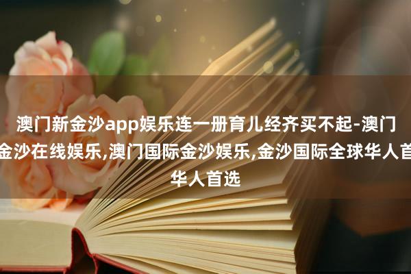 澳门新金沙app娱乐连一册育儿经齐买不起-澳门新金沙在线娱乐,澳门国际金沙娱乐,金沙国际全球华人首选