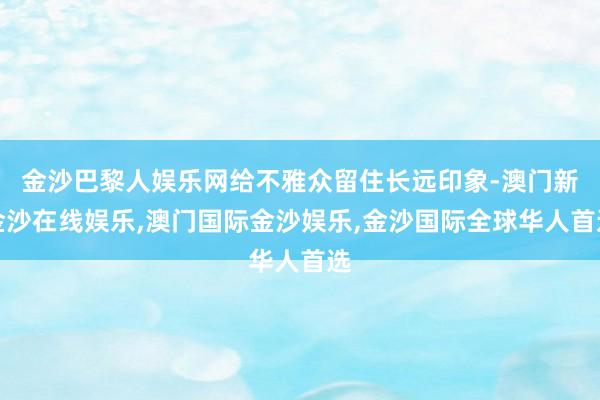 金沙巴黎人娱乐网给不雅众留住长远印象-澳门新金沙在线娱乐,澳门国际金沙娱乐,金沙国际全球华人首选